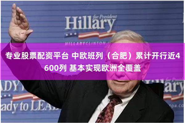 专业股票配资平台 中欧班列（合肥）累计开行近4600列 基本实现欧洲全覆盖