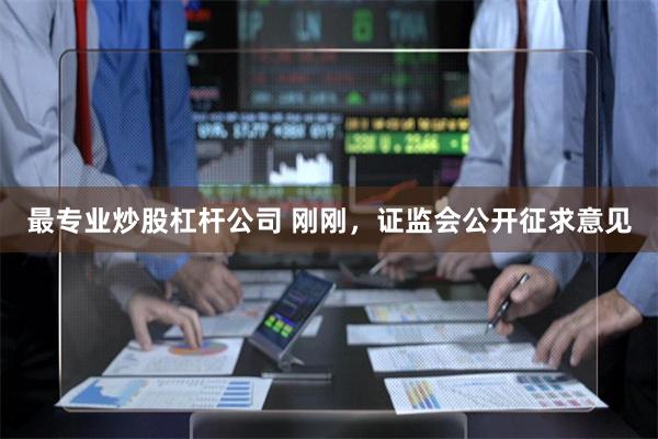 最专业炒股杠杆公司 刚刚，证监会公开征求意见