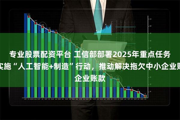 专业股票配资平台 工信部部署2025年重点任务：实施“人工智能+制造”行动，推动解决拖欠中小企业账款