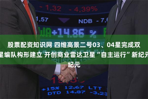 股票配资知识网 四维高景二号03、04星完成双星编队构形建立 开创商业雷达卫星“自主运行”新纪元