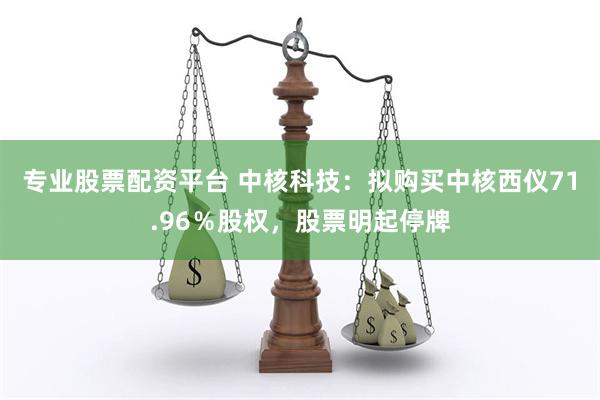 专业股票配资平台 中核科技：拟购买中核西仪71.96％股权，股票明起停牌