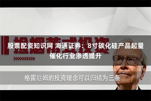 股票配资知识网 海通证券：8寸碳化硅产品起量催化行业渗透提升