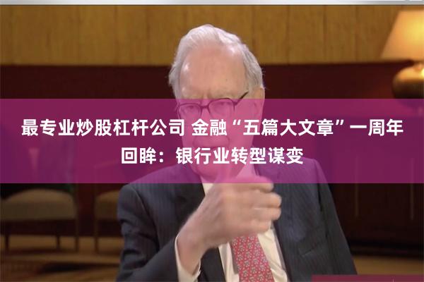 最专业炒股杠杆公司 金融“五篇大文章”一周年回眸：银行业转型谋变