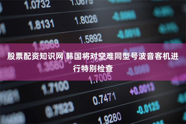 股票配资知识网 韩国将对空难同型号波音客机进行特别检查