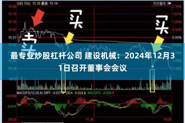 最专业炒股杠杆公司 建设机械：2024年12月31日召开董事会会议