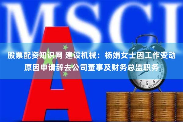 股票配资知识网 建设机械：杨娟女士因工作变动原因申请辞去公司董事及财务总监职务