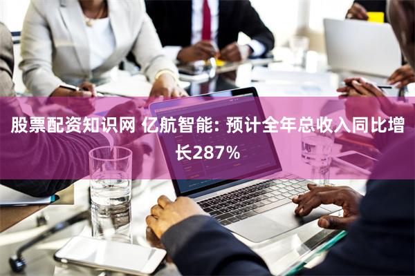 股票配资知识网 亿航智能: 预计全年总收入同比增长287%