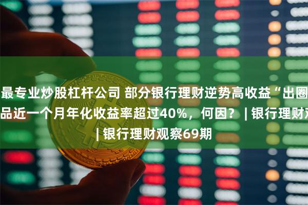 最专业炒股杠杆公司 部分银行理财逆势高收益“出圈”，有产品近一个月年化收益率超过40%，何因？ | 银行理财观察69期