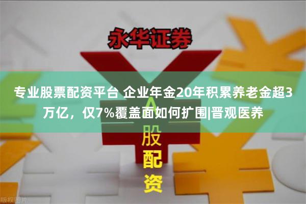 专业股票配资平台 企业年金20年积累养老金超3万亿，仅7%覆盖面如何扩围|晋观医养