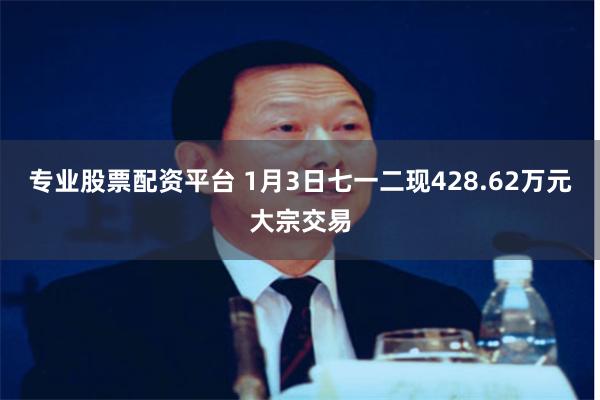 专业股票配资平台 1月3日七一二现428.62万元大宗交易