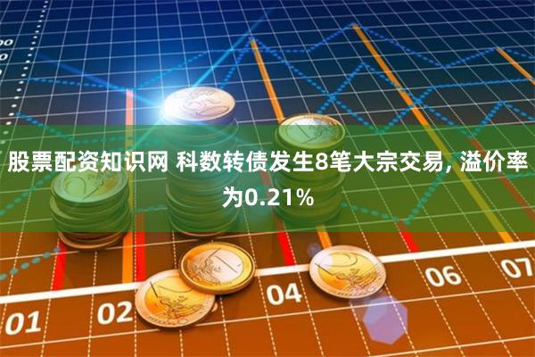 股票配资知识网 科数转债发生8笔大宗交易, 溢价率为0.21%