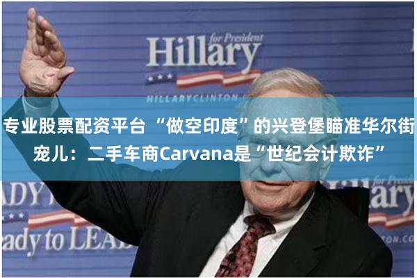 专业股票配资平台 “做空印度”的兴登堡瞄准华尔街宠儿：二手车商Carvana是“世纪会计欺诈”