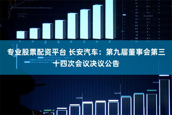 专业股票配资平台 长安汽车：第九届董事会第三十四次会议决议公告