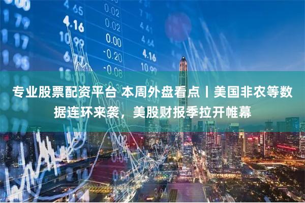 专业股票配资平台 本周外盘看点丨美国非农等数据连环来袭，美股财报季拉开帷幕