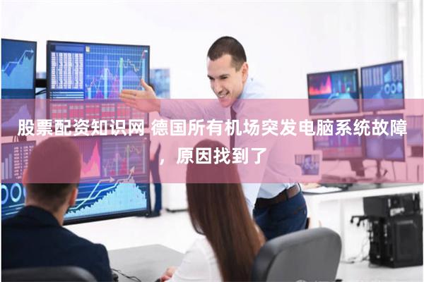 股票配资知识网 德国所有机场突发电脑系统故障，原因找到了