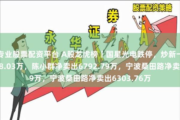 专业股票配资平台 A股龙虎榜丨国星光电跌停，炒新一族净买入2298.03万，陈小群净卖出6792.79万，宁波桑田路净卖出6303.76万