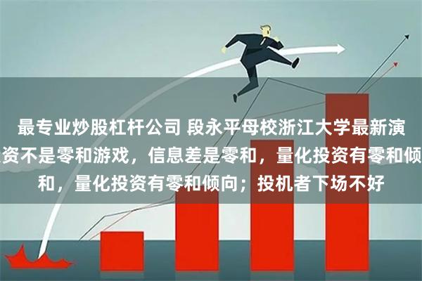 最专业炒股杠杆公司 段永平母校浙江大学最新演讲金句集锦：炒股投资不是零和游戏，信息差是零和，量化投资有零和倾向；投机者下场不好