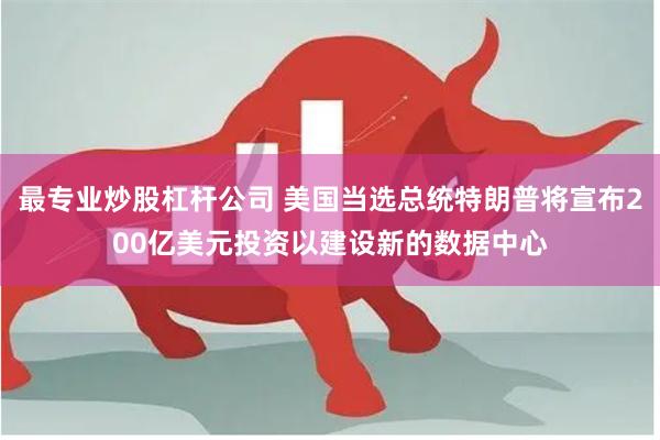 最专业炒股杠杆公司 美国当选总统特朗普将宣布200亿美元投资以建设新的数据中心