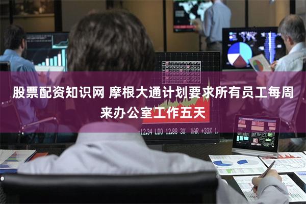 股票配资知识网 摩根大通计划要求所有员工每周来办公室工作五天