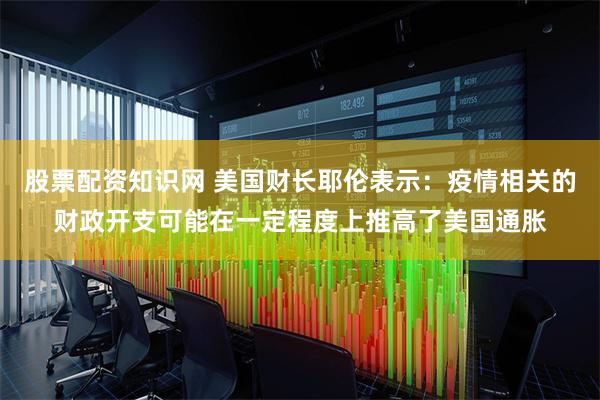 股票配资知识网 美国财长耶伦表示：疫情相关的财政开支可能在一定程度上推高了美国通胀