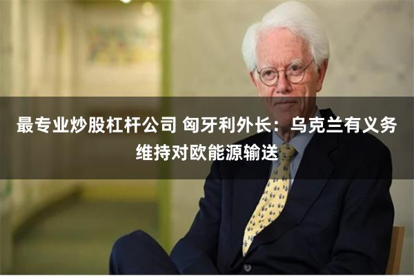 最专业炒股杠杆公司 匈牙利外长：乌克兰有义务维持对欧能源输送