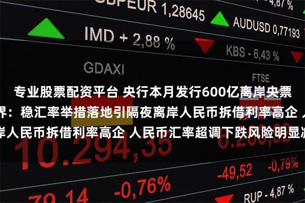 专业股票配资平台 央行本月发行600亿离岸央票创单次发行规模新高 业界：稳汇率举措落地引隔夜离岸人民币拆借利率高企 人民币汇率超调下跌风险明显减弱