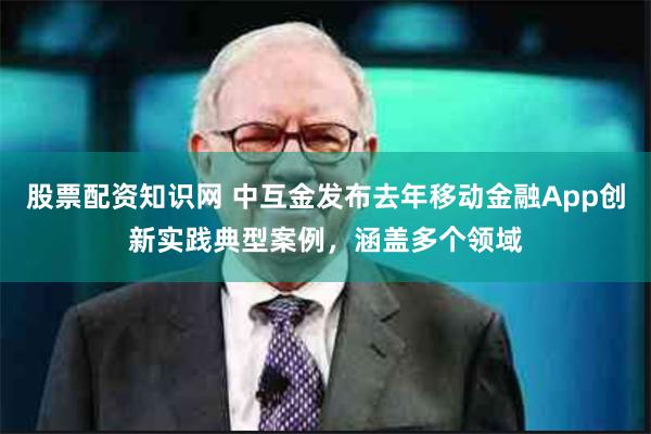 股票配资知识网 中互金发布去年移动金融App创新实践典型案例，涵盖多个领域