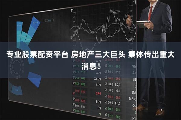 专业股票配资平台 房地产三大巨头 集体传出重大消息！