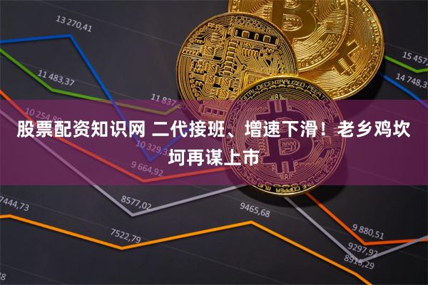 股票配资知识网 二代接班、增速下滑！老乡鸡坎坷再谋上市