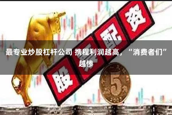 最专业炒股杠杆公司 携程利润越高，“消费者们”越惨