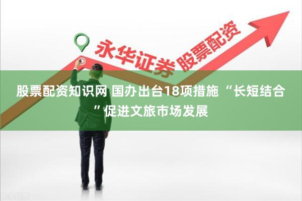 股票配资知识网 国办出台18项措施 “长短结合”促进文旅市场发展