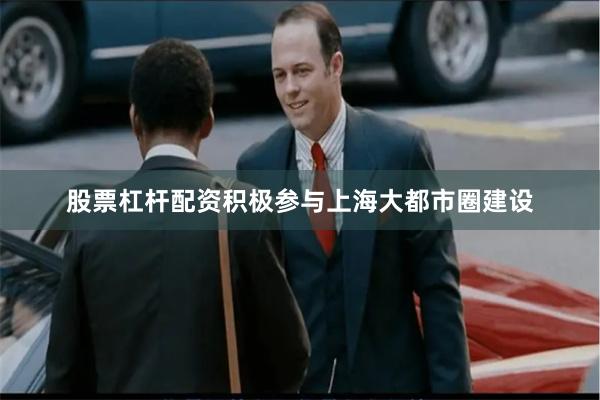 股票杠杆配资积极参与上海大都市圈建设