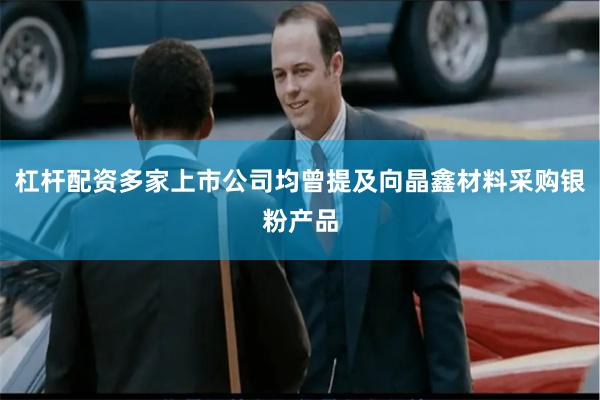 杠杆配资多家上市公司均曾提及向晶鑫材料采购银粉产品