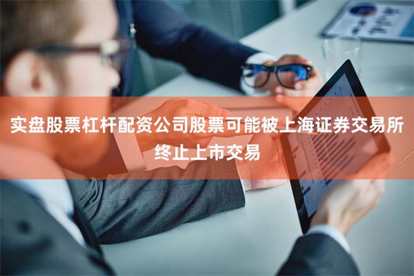实盘股票杠杆配资公司股票可能被上海证券交易所终止上市交易