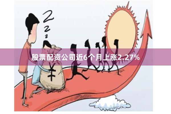 股票配资公司近6个月上涨2.27%