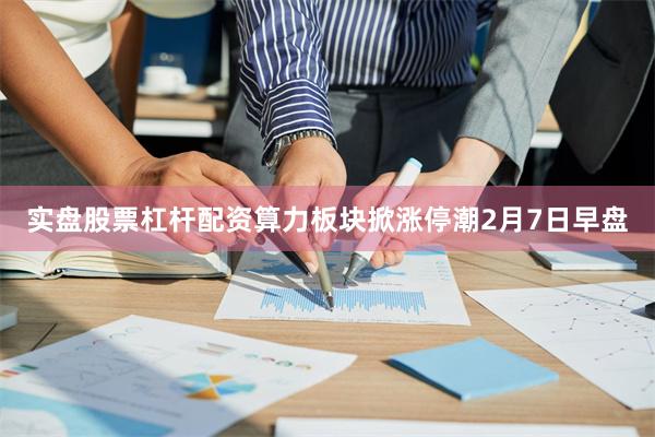 实盘股票杠杆配资算力板块掀涨停潮2月7日早盘