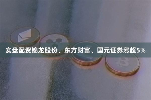 实盘配资锦龙股份、东方财富、国元证券涨超5%