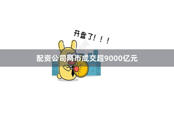 配资公司两市成交超9000亿元