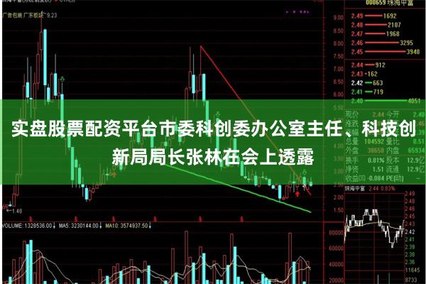 实盘股票配资平台市委科创委办公室主任、科技创新局局长张林在会上透露