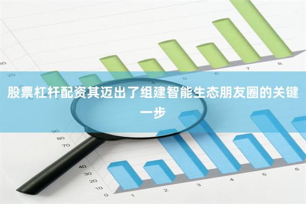 股票杠杆配资其迈出了组建智能生态朋友圈的关键一步
