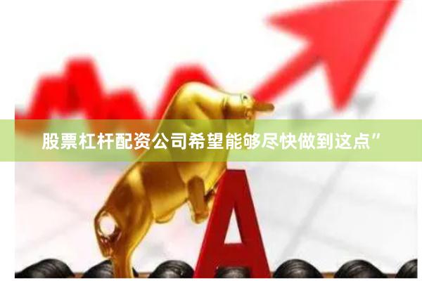 股票杠杆配资公司希望能够尽快做到这点”