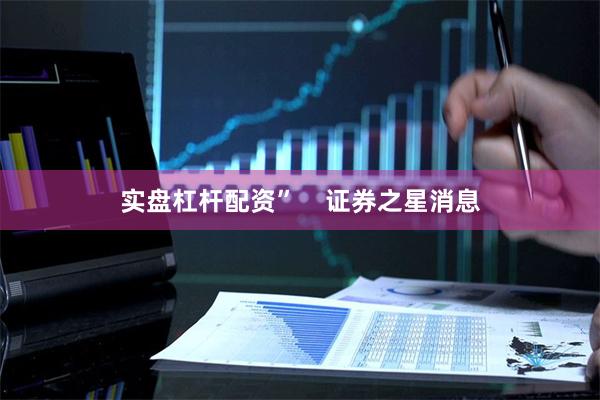 实盘杠杆配资”    证券之星消息