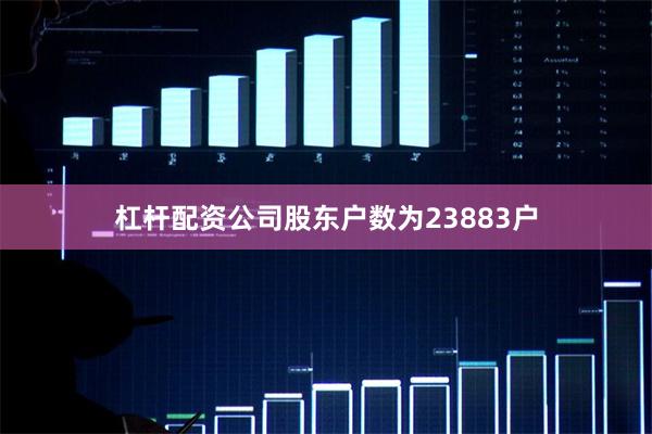 杠杆配资公司股东户数为23883户