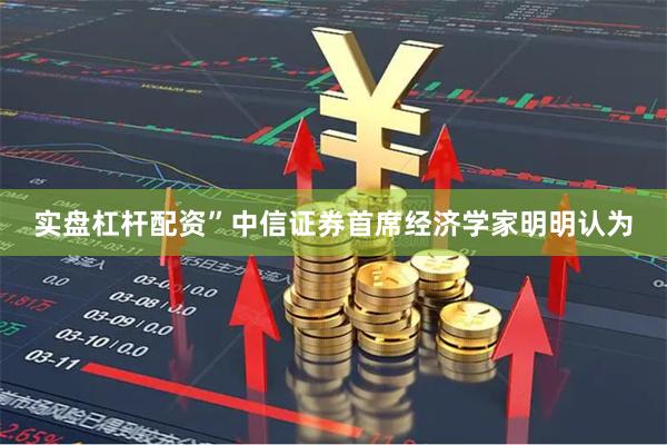 实盘杠杆配资”中信证券首席经济学家明明认为