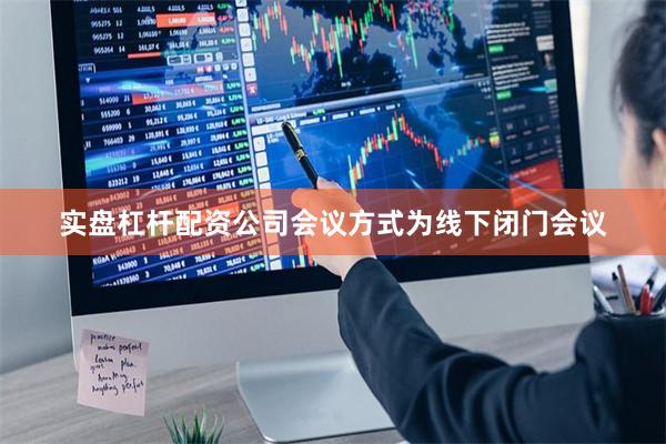 实盘杠杆配资公司会议方式为线下闭门会议