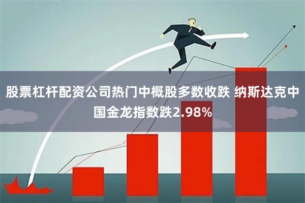 股票杠杆配资公司热门中概股多数收跌 纳斯达克中国金龙指数跌2.98%