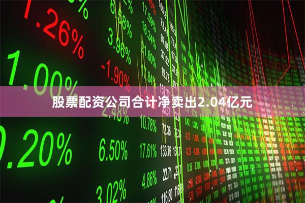 股票配资公司合计净卖出2.04亿元