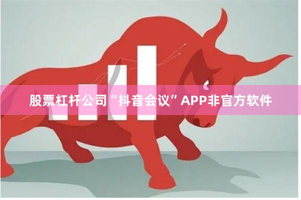 股票杠杆公司“抖音会议”APP非官方软件