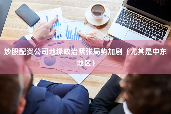 炒股配资公司地缘政治紧张局势加剧（尤其是中东地区）