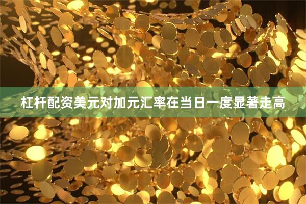 杠杆配资美元对加元汇率在当日一度显著走高